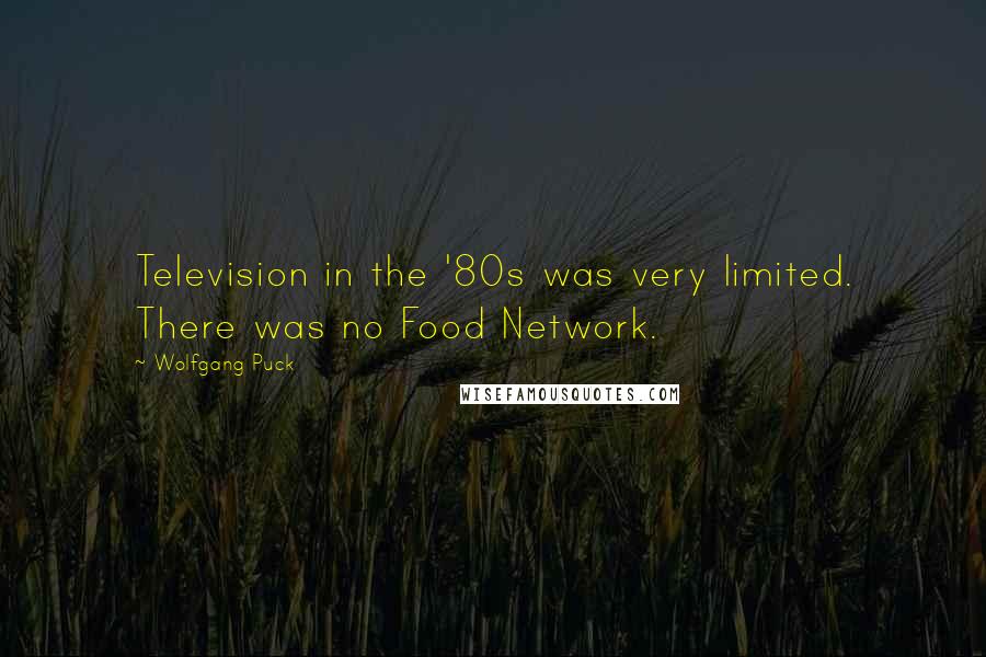 Wolfgang Puck Quotes: Television in the '80s was very limited. There was no Food Network.