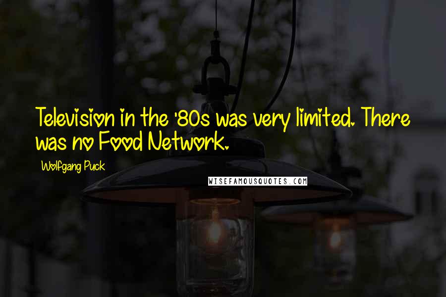 Wolfgang Puck Quotes: Television in the '80s was very limited. There was no Food Network.