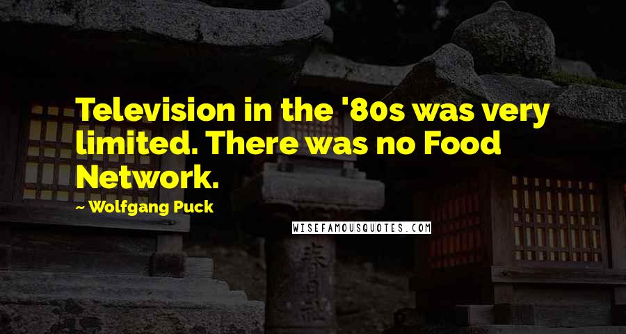 Wolfgang Puck Quotes: Television in the '80s was very limited. There was no Food Network.
