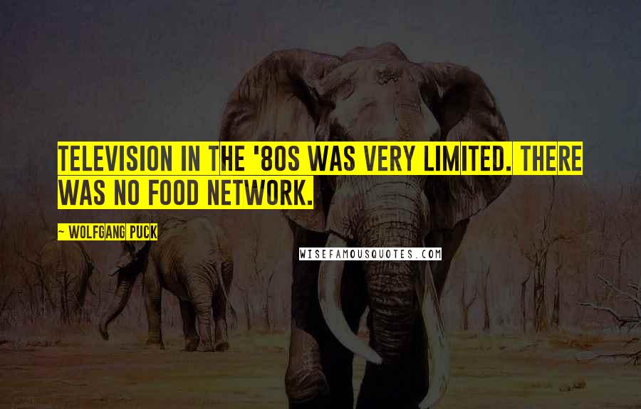 Wolfgang Puck Quotes: Television in the '80s was very limited. There was no Food Network.