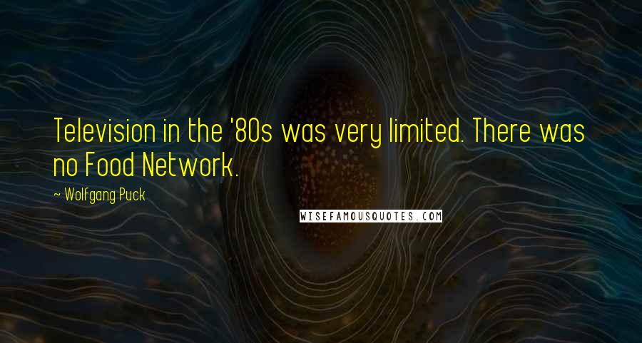Wolfgang Puck Quotes: Television in the '80s was very limited. There was no Food Network.