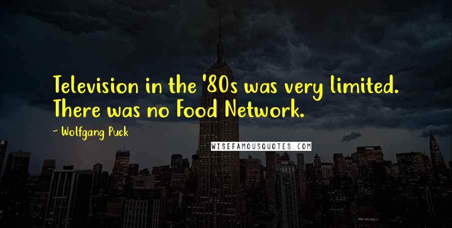 Wolfgang Puck Quotes: Television in the '80s was very limited. There was no Food Network.