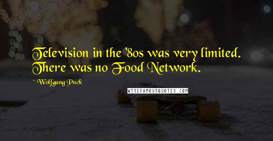 Wolfgang Puck Quotes: Television in the '80s was very limited. There was no Food Network.