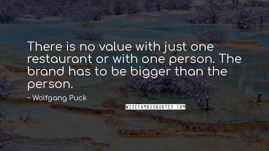 Wolfgang Puck Quotes: There is no value with just one restaurant or with one person. The brand has to be bigger than the person.