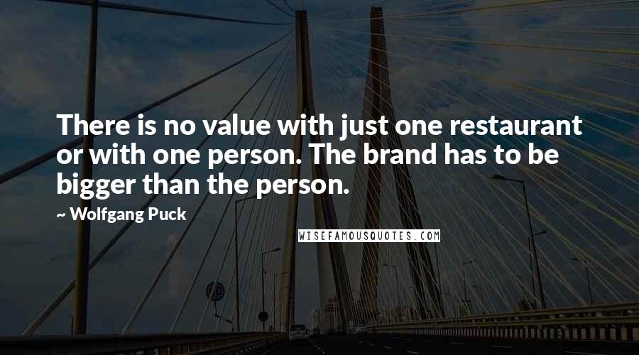 Wolfgang Puck Quotes: There is no value with just one restaurant or with one person. The brand has to be bigger than the person.