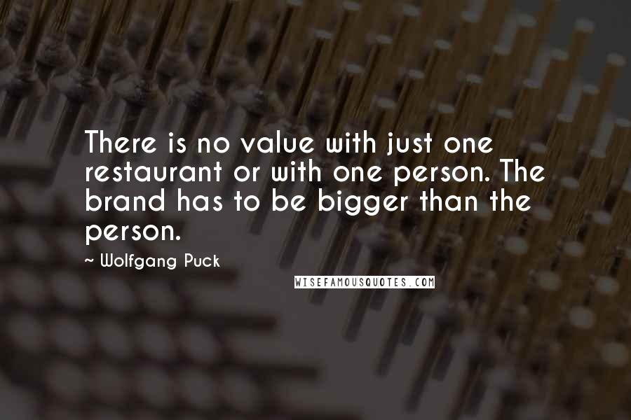 Wolfgang Puck Quotes: There is no value with just one restaurant or with one person. The brand has to be bigger than the person.