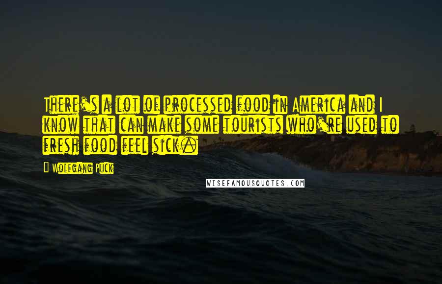 Wolfgang Puck Quotes: There's a lot of processed food in America and I know that can make some tourists who're used to fresh food feel sick.