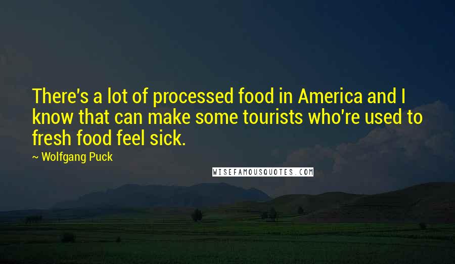 Wolfgang Puck Quotes: There's a lot of processed food in America and I know that can make some tourists who're used to fresh food feel sick.