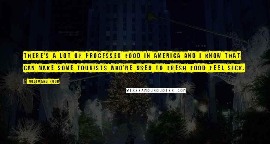 Wolfgang Puck Quotes: There's a lot of processed food in America and I know that can make some tourists who're used to fresh food feel sick.