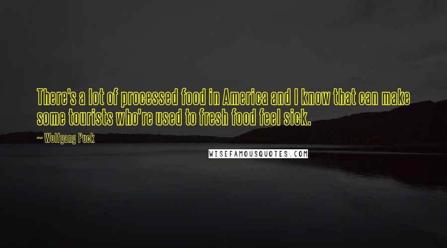 Wolfgang Puck Quotes: There's a lot of processed food in America and I know that can make some tourists who're used to fresh food feel sick.