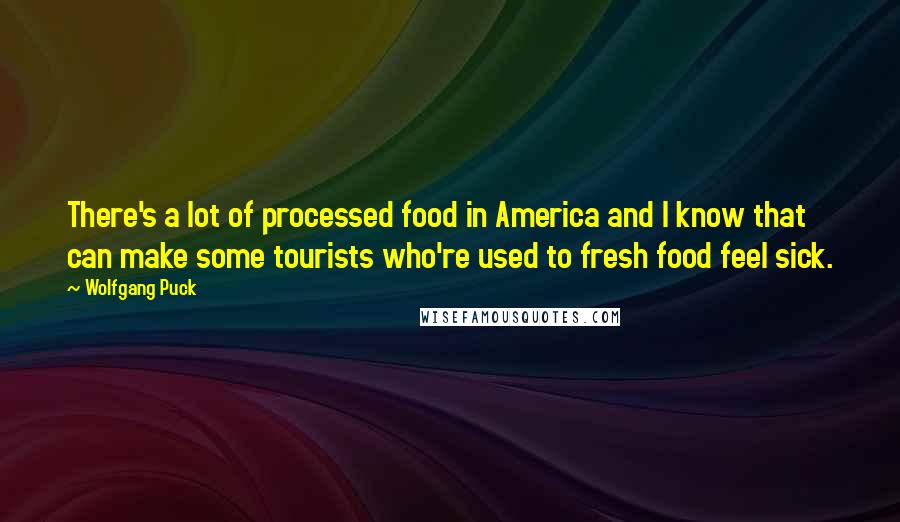 Wolfgang Puck Quotes: There's a lot of processed food in America and I know that can make some tourists who're used to fresh food feel sick.