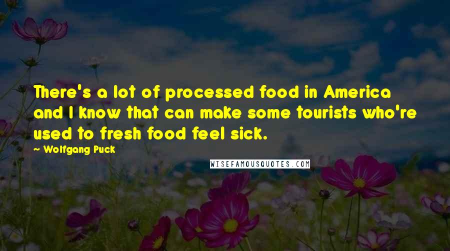 Wolfgang Puck Quotes: There's a lot of processed food in America and I know that can make some tourists who're used to fresh food feel sick.