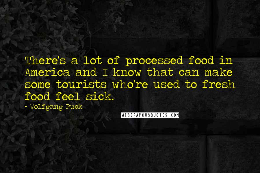 Wolfgang Puck Quotes: There's a lot of processed food in America and I know that can make some tourists who're used to fresh food feel sick.