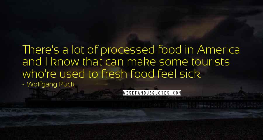 Wolfgang Puck Quotes: There's a lot of processed food in America and I know that can make some tourists who're used to fresh food feel sick.