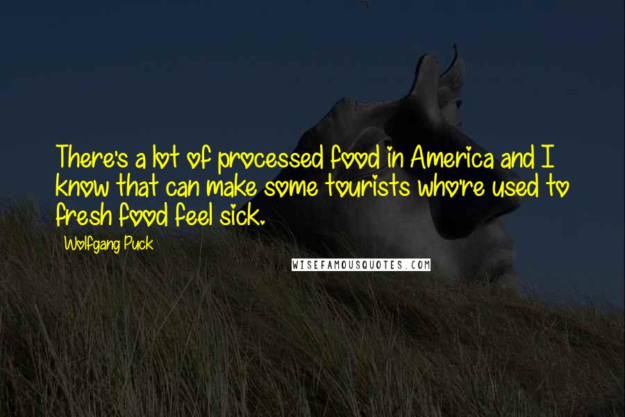 Wolfgang Puck Quotes: There's a lot of processed food in America and I know that can make some tourists who're used to fresh food feel sick.