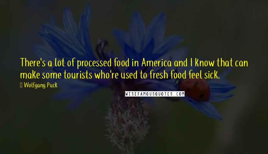 Wolfgang Puck Quotes: There's a lot of processed food in America and I know that can make some tourists who're used to fresh food feel sick.