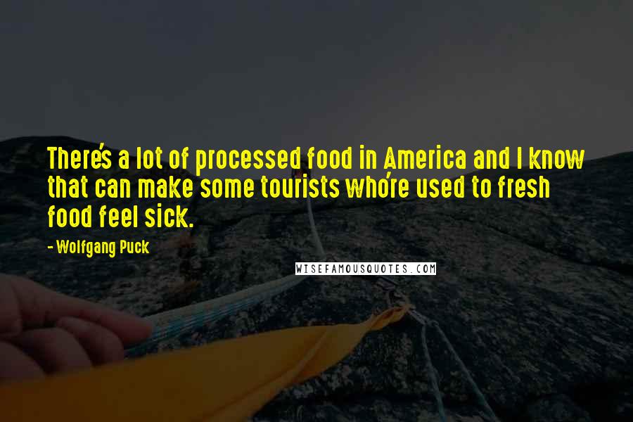 Wolfgang Puck Quotes: There's a lot of processed food in America and I know that can make some tourists who're used to fresh food feel sick.