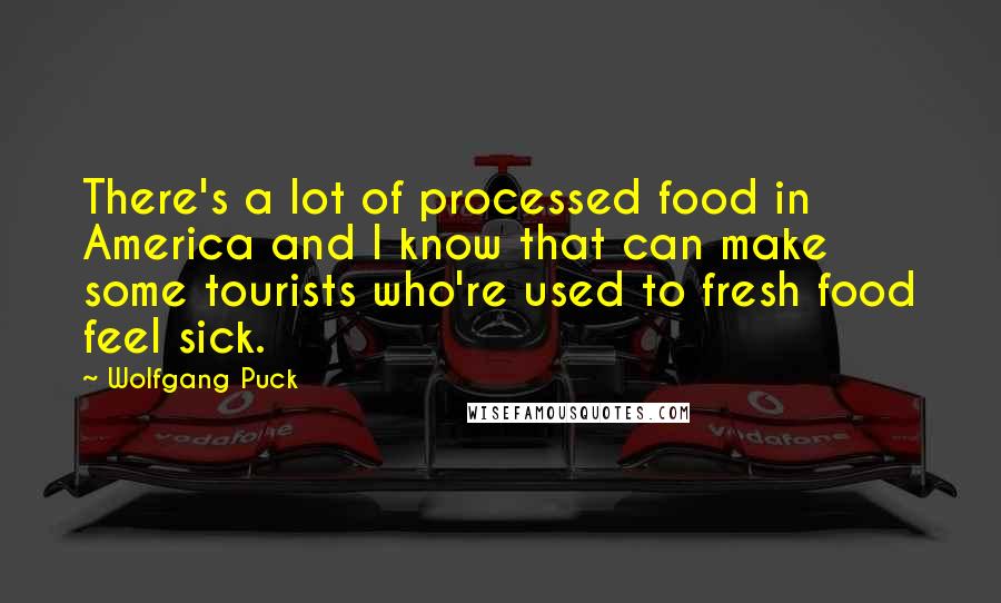 Wolfgang Puck Quotes: There's a lot of processed food in America and I know that can make some tourists who're used to fresh food feel sick.