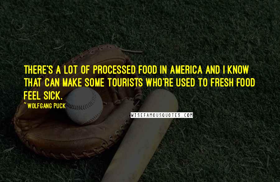 Wolfgang Puck Quotes: There's a lot of processed food in America and I know that can make some tourists who're used to fresh food feel sick.