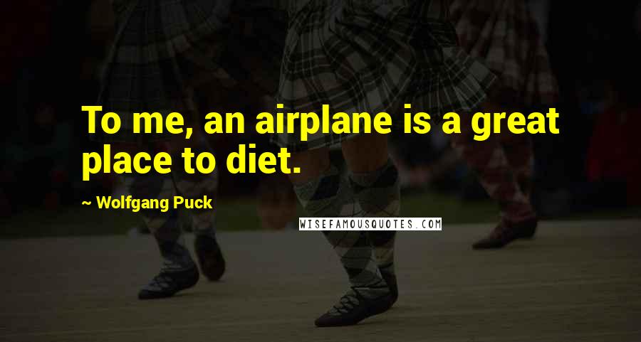 Wolfgang Puck Quotes: To me, an airplane is a great place to diet.