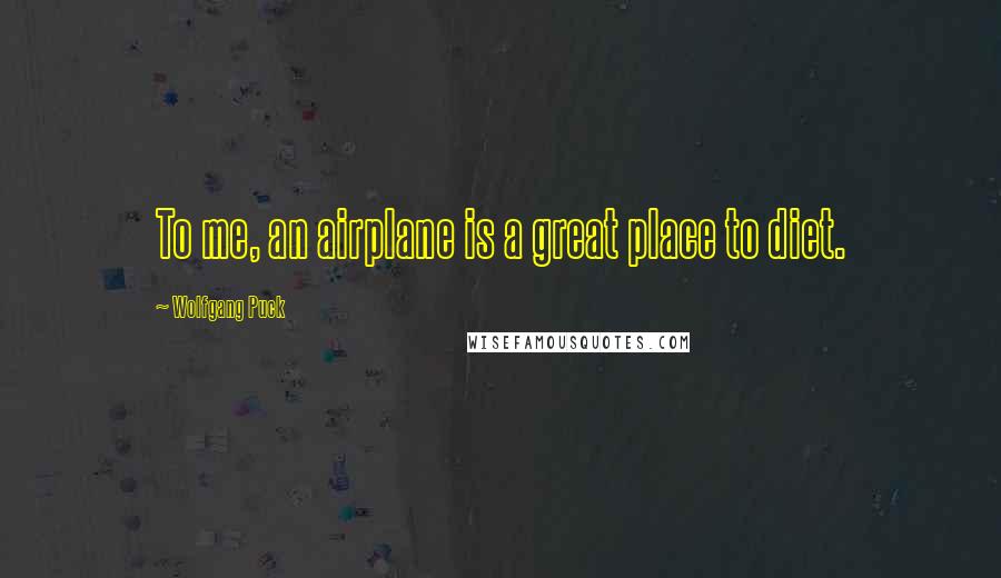 Wolfgang Puck Quotes: To me, an airplane is a great place to diet.