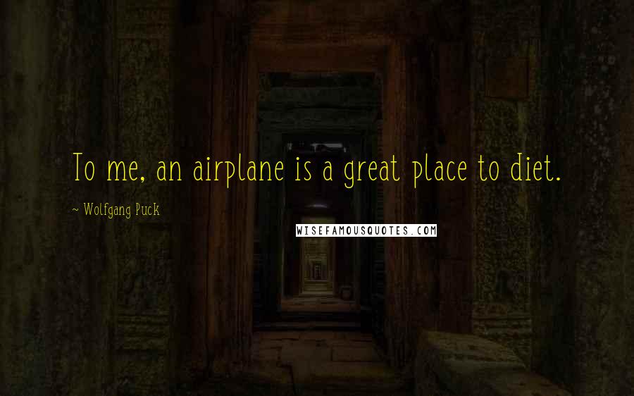 Wolfgang Puck Quotes: To me, an airplane is a great place to diet.