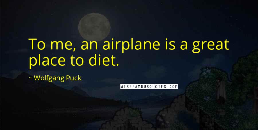 Wolfgang Puck Quotes: To me, an airplane is a great place to diet.