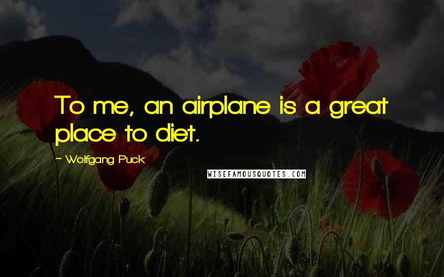 Wolfgang Puck Quotes: To me, an airplane is a great place to diet.