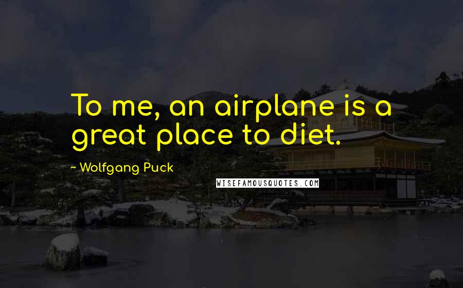 Wolfgang Puck Quotes: To me, an airplane is a great place to diet.