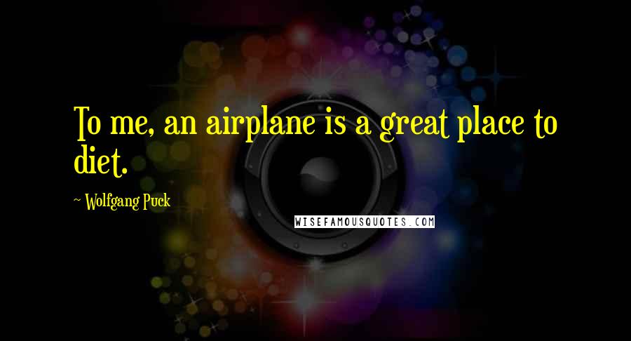 Wolfgang Puck Quotes: To me, an airplane is a great place to diet.