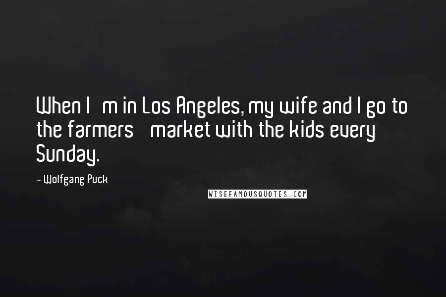 Wolfgang Puck Quotes: When I'm in Los Angeles, my wife and I go to the farmers' market with the kids every Sunday.