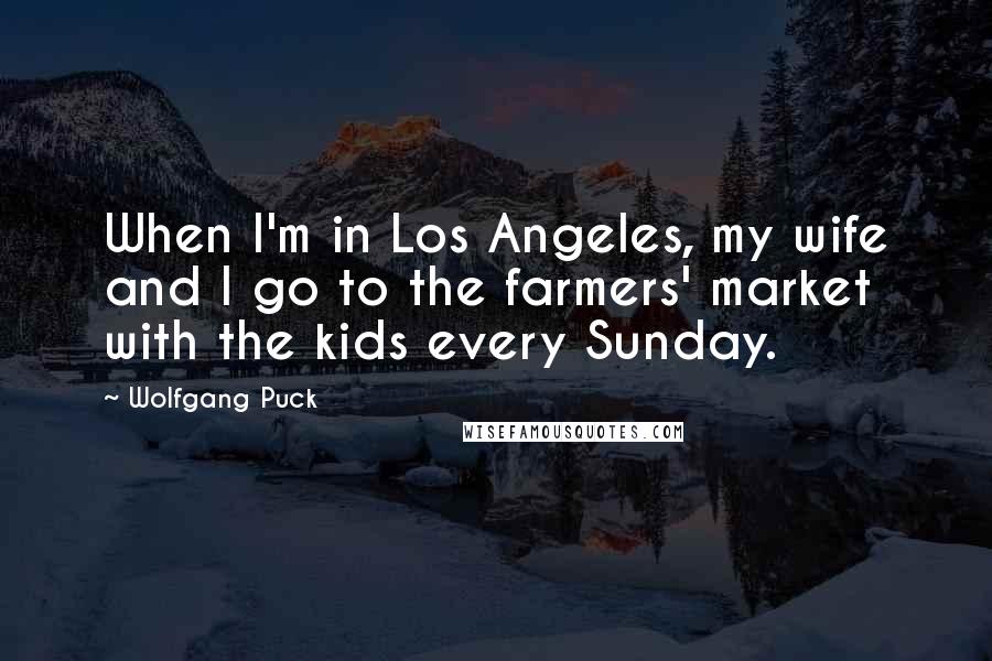 Wolfgang Puck Quotes: When I'm in Los Angeles, my wife and I go to the farmers' market with the kids every Sunday.