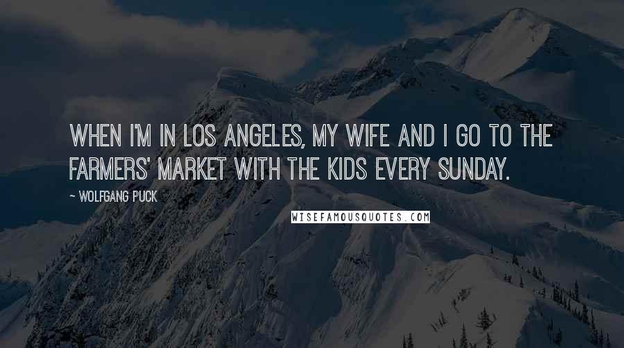 Wolfgang Puck Quotes: When I'm in Los Angeles, my wife and I go to the farmers' market with the kids every Sunday.