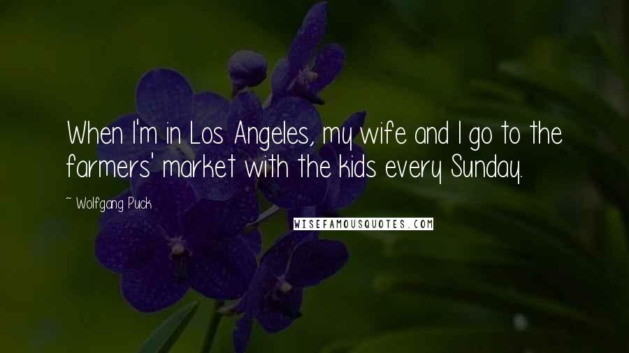 Wolfgang Puck Quotes: When I'm in Los Angeles, my wife and I go to the farmers' market with the kids every Sunday.