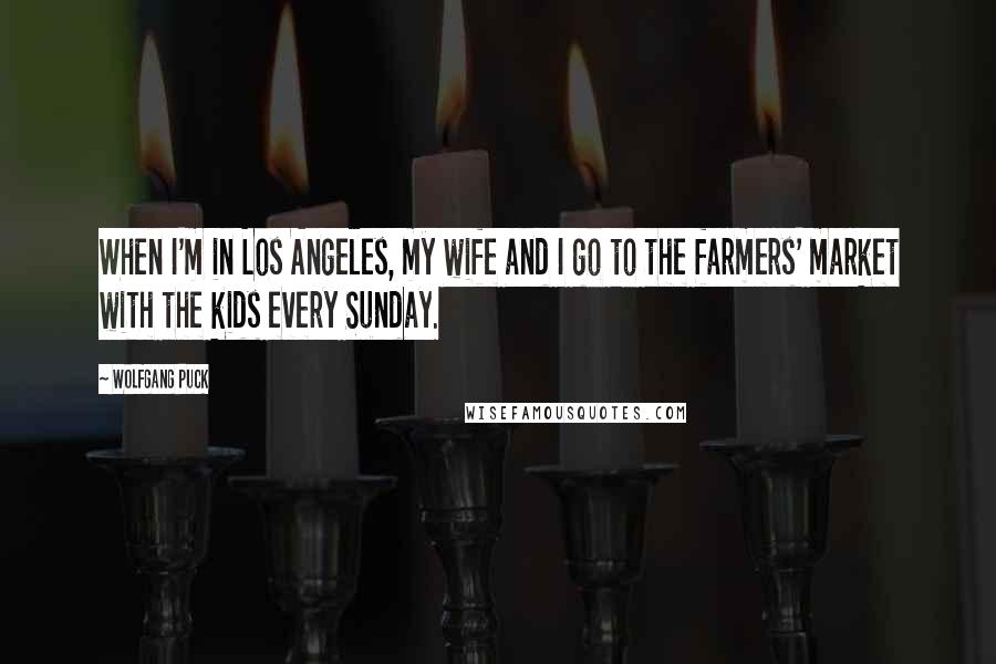 Wolfgang Puck Quotes: When I'm in Los Angeles, my wife and I go to the farmers' market with the kids every Sunday.