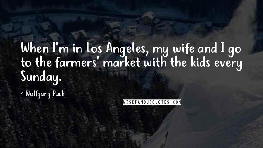 Wolfgang Puck Quotes: When I'm in Los Angeles, my wife and I go to the farmers' market with the kids every Sunday.