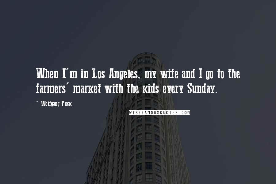 Wolfgang Puck Quotes: When I'm in Los Angeles, my wife and I go to the farmers' market with the kids every Sunday.