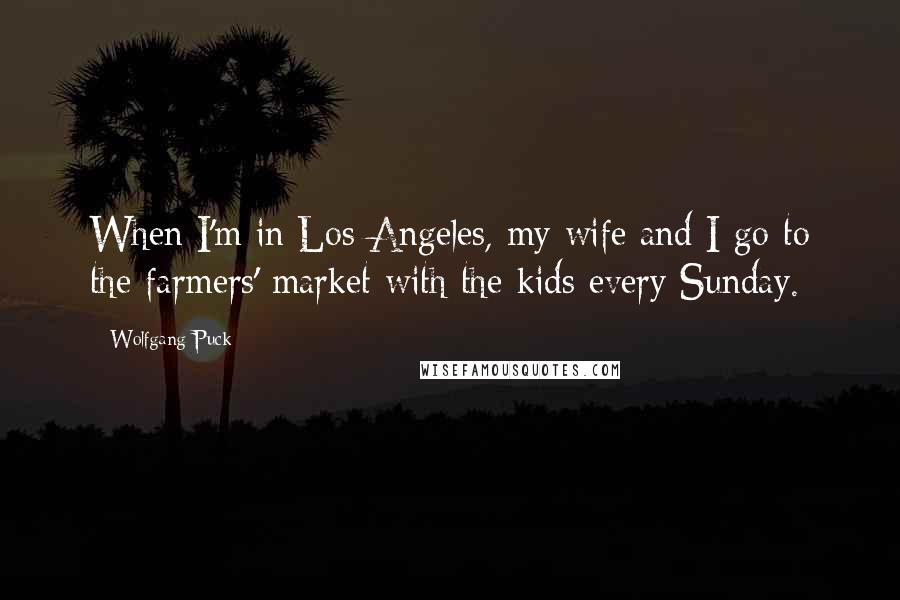 Wolfgang Puck Quotes: When I'm in Los Angeles, my wife and I go to the farmers' market with the kids every Sunday.