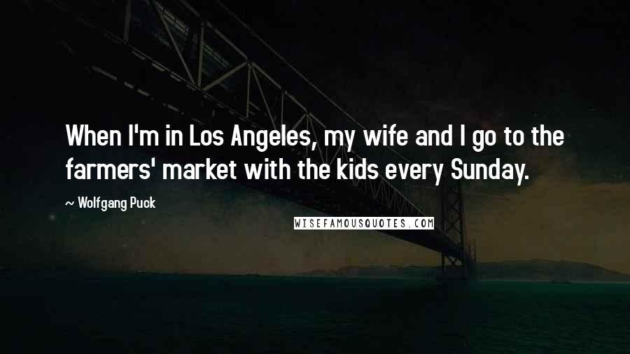 Wolfgang Puck Quotes: When I'm in Los Angeles, my wife and I go to the farmers' market with the kids every Sunday.