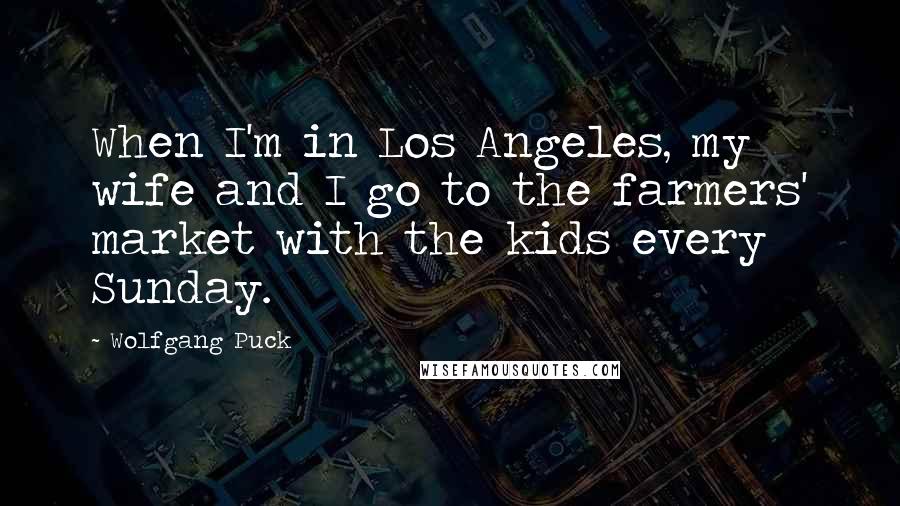 Wolfgang Puck Quotes: When I'm in Los Angeles, my wife and I go to the farmers' market with the kids every Sunday.