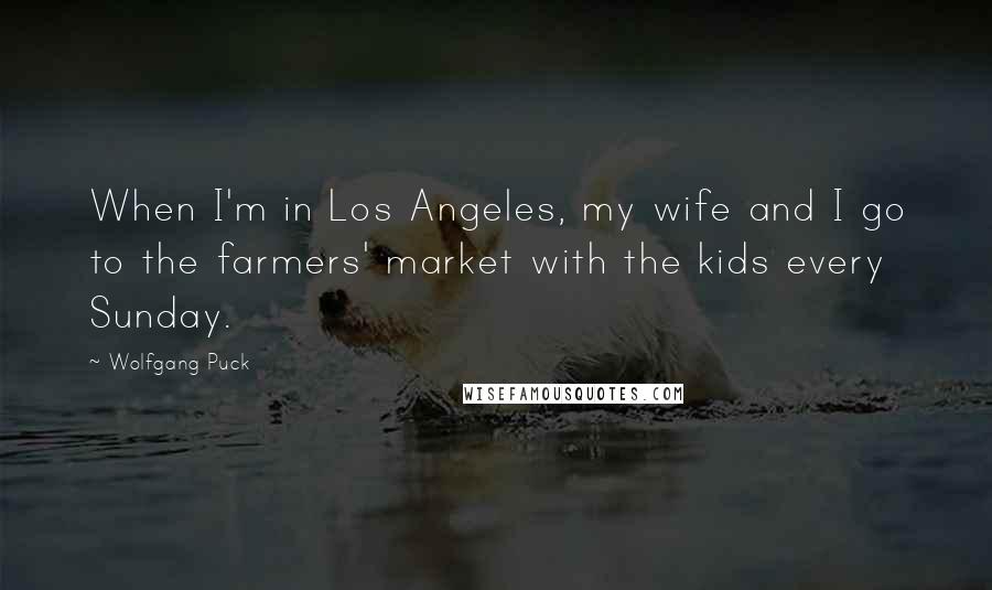 Wolfgang Puck Quotes: When I'm in Los Angeles, my wife and I go to the farmers' market with the kids every Sunday.