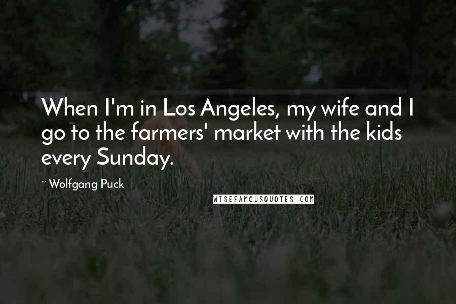 Wolfgang Puck Quotes: When I'm in Los Angeles, my wife and I go to the farmers' market with the kids every Sunday.