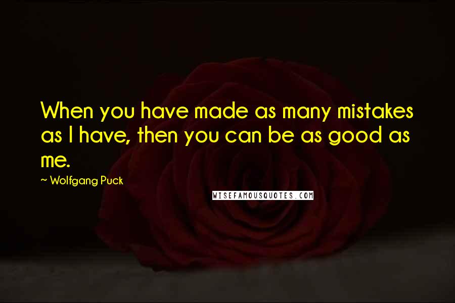 Wolfgang Puck Quotes: When you have made as many mistakes as I have, then you can be as good as me.