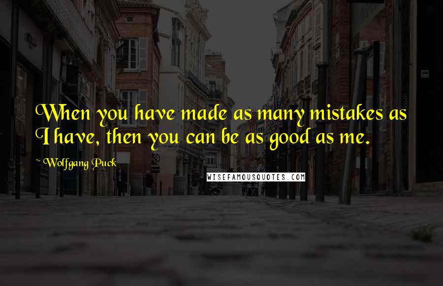 Wolfgang Puck Quotes: When you have made as many mistakes as I have, then you can be as good as me.