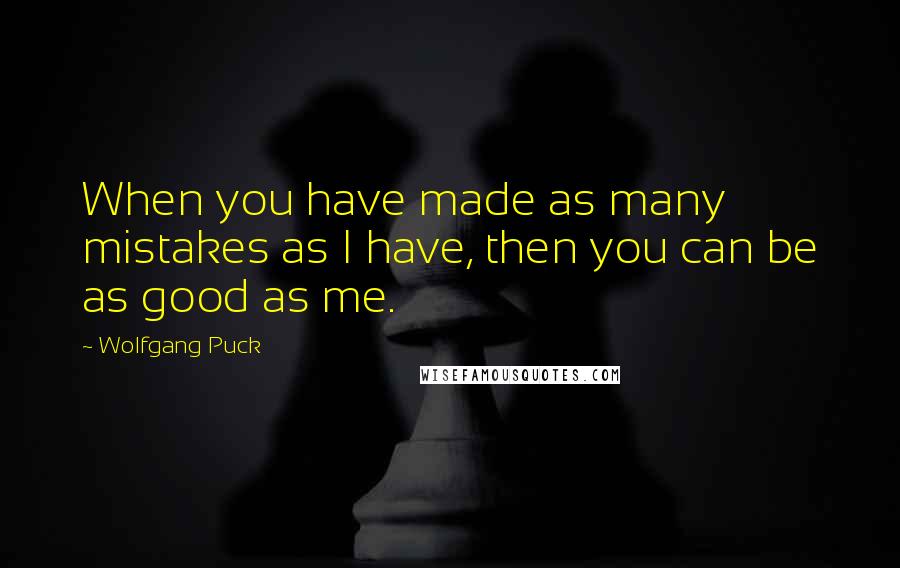 Wolfgang Puck Quotes: When you have made as many mistakes as I have, then you can be as good as me.