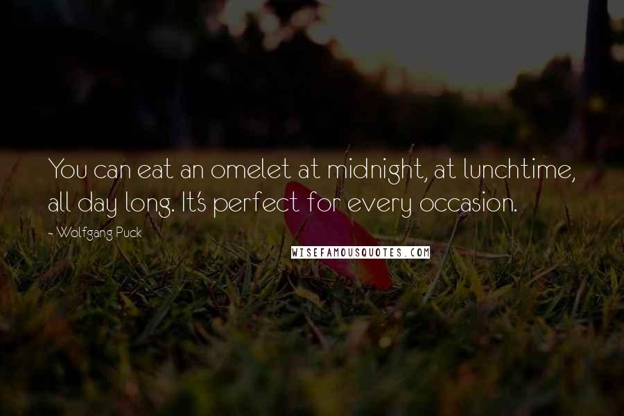 Wolfgang Puck Quotes: You can eat an omelet at midnight, at lunchtime, all day long. It's perfect for every occasion.