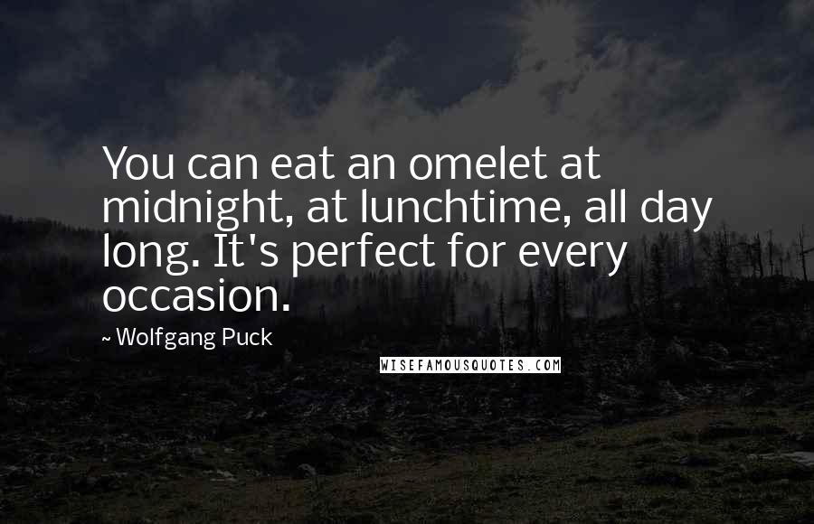 Wolfgang Puck Quotes: You can eat an omelet at midnight, at lunchtime, all day long. It's perfect for every occasion.