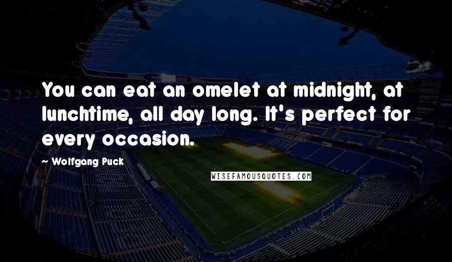 Wolfgang Puck Quotes: You can eat an omelet at midnight, at lunchtime, all day long. It's perfect for every occasion.