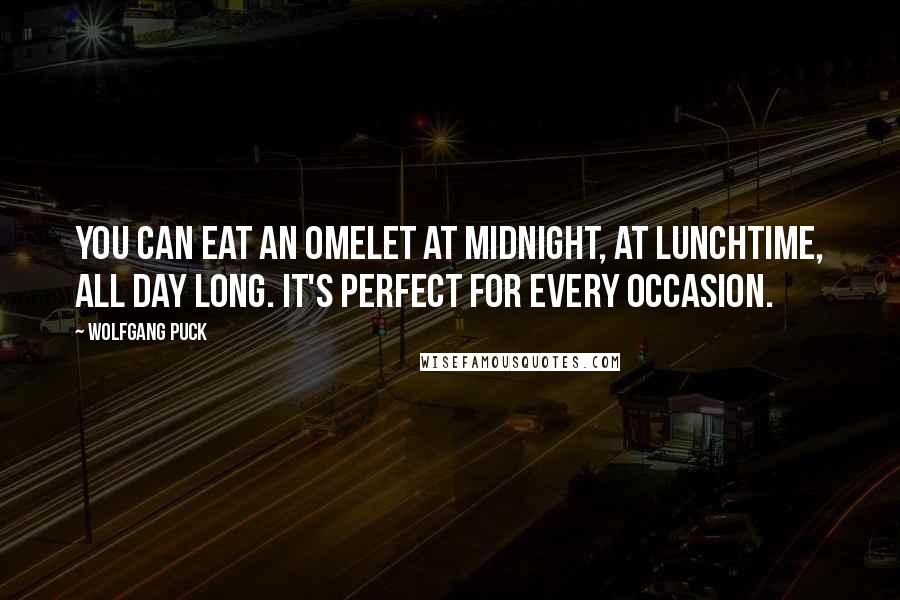 Wolfgang Puck Quotes: You can eat an omelet at midnight, at lunchtime, all day long. It's perfect for every occasion.