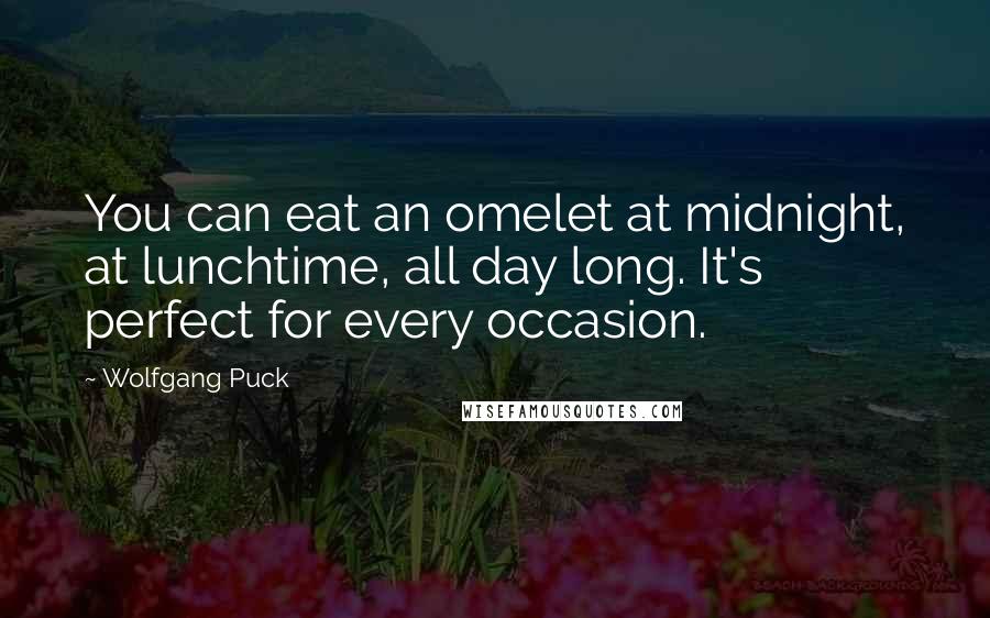 Wolfgang Puck Quotes: You can eat an omelet at midnight, at lunchtime, all day long. It's perfect for every occasion.